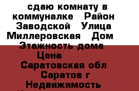 сдаю комнату в коммуналке › Район ­ Заводской › Улица ­ Миллеровская › Дом ­ 20 › Этажность дома ­ 9 › Цена ­ 5 000 - Саратовская обл., Саратов г. Недвижимость » Квартиры аренда   